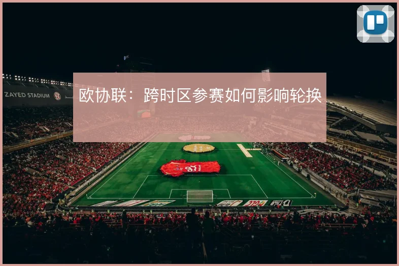 欧协联:跨时区参赛如何影响轮换