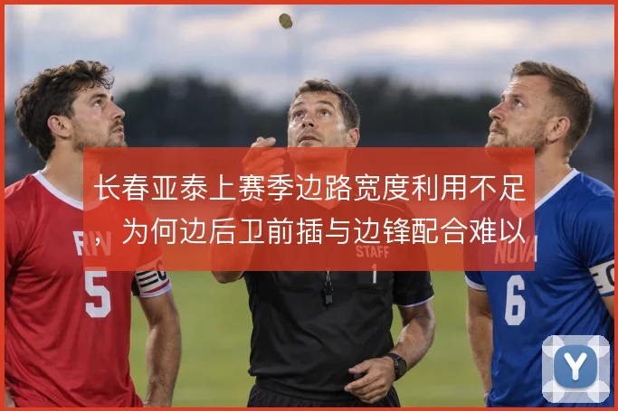 长春亚泰上赛季边路宽度利用不足，为何边后卫前插与边锋配合难以形成合力