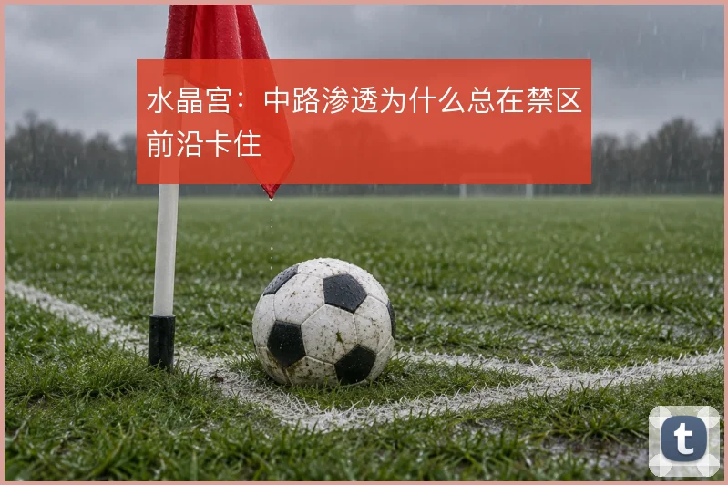 水晶宫：中路渗透为什么总在禁区前沿卡住