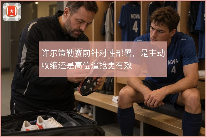 许尔策勒赛前针对性部署，是主动收缩还是高位逼抢更有效