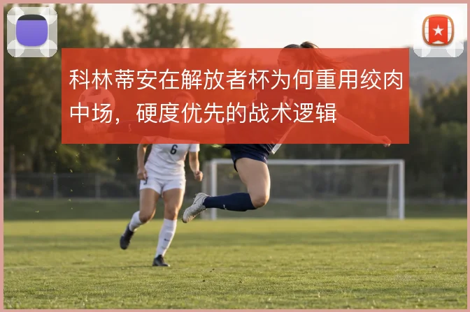 科林蒂安在解放者杯为何重用绞肉中场，硬度优先的战术逻辑