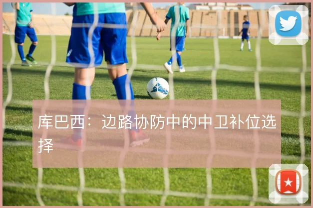 库巴西：边路协防中的中卫补位选择