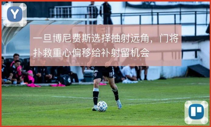 一旦博尼费斯选择抽射远角，门将扑救重心偏移给补射留机会