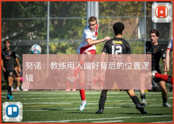 努诺：教练用人偏好背后的位置逻辑