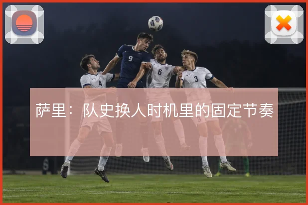 萨里:队史换人时机里的固定节奏