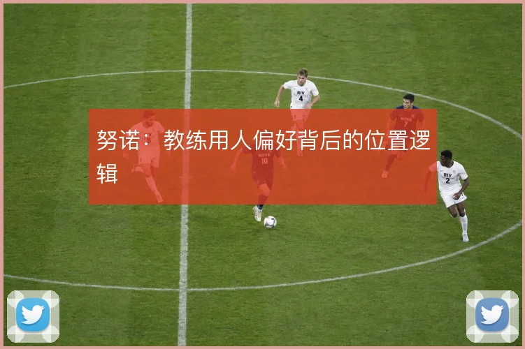 努诺：教练用人偏好背后的位置逻辑