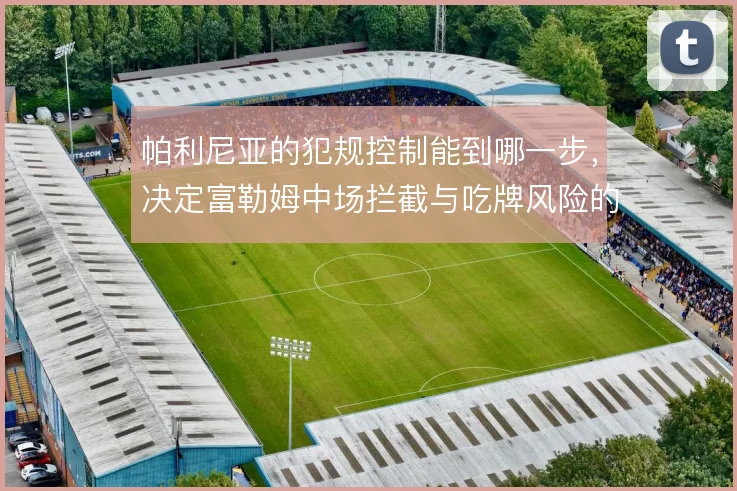 帕利尼亚的犯规控制能到哪一步，决定富勒姆中场拦截与吃牌风险的平衡
