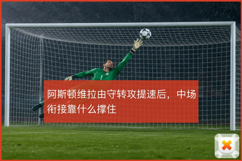 阿斯顿维拉由守转攻提速后，中场衔接靠什么撑住