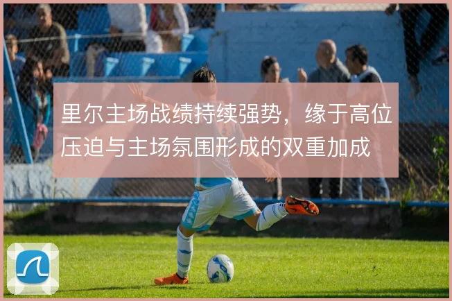 里尔主场战绩持续强势，缘于高位压迫与主场氛围形成的双重加成