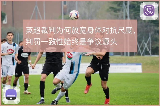 英超裁判为何放宽身体对抗尺度,判罚一致性始终是争议源头