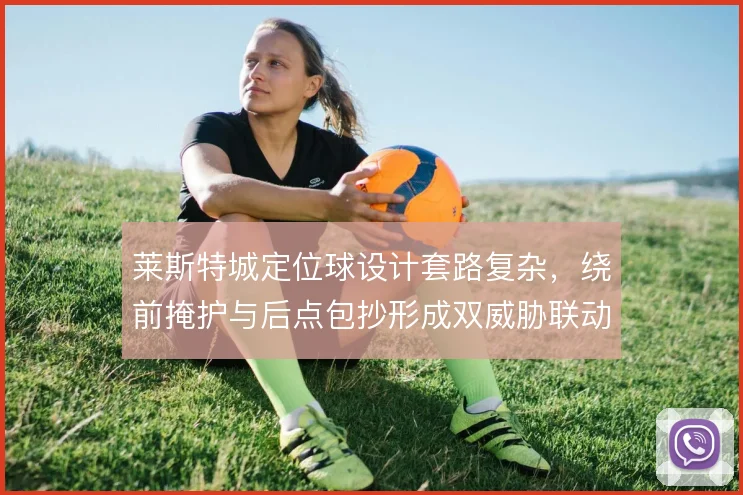 莱斯特城定位球设计套路复杂，绕前掩护与后点包抄形成双威胁联动