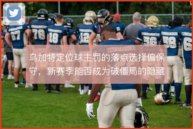 乌加特定位球主罚的落点选择偏保守,新赛季能否成为破僵局的隐藏武器
