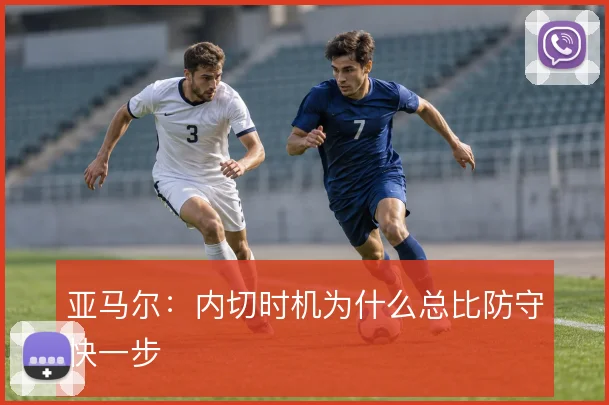 亚马尔：内切时机为什么总比防守快一步