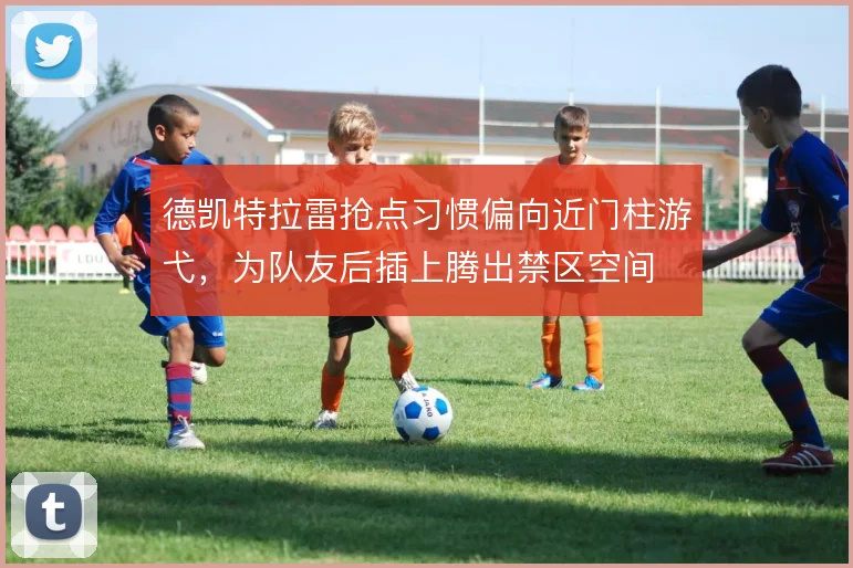 德凯特拉雷抢点习惯偏向近门柱游弋,为队友后插上腾出禁区空间