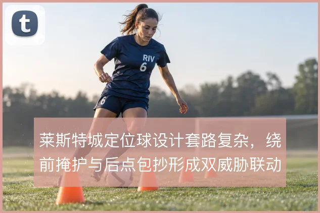 莱斯特城定位球设计套路复杂，绕前掩护与后点包抄形成双威胁联动