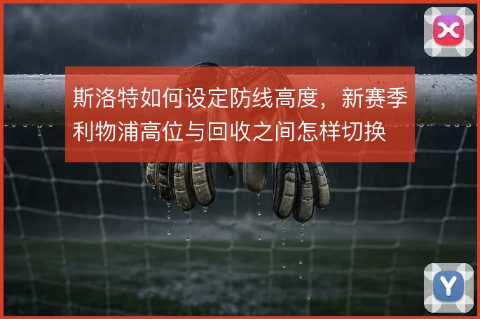 斯洛特如何设定防线高度，新赛季利物浦高位与回收之间怎样切换