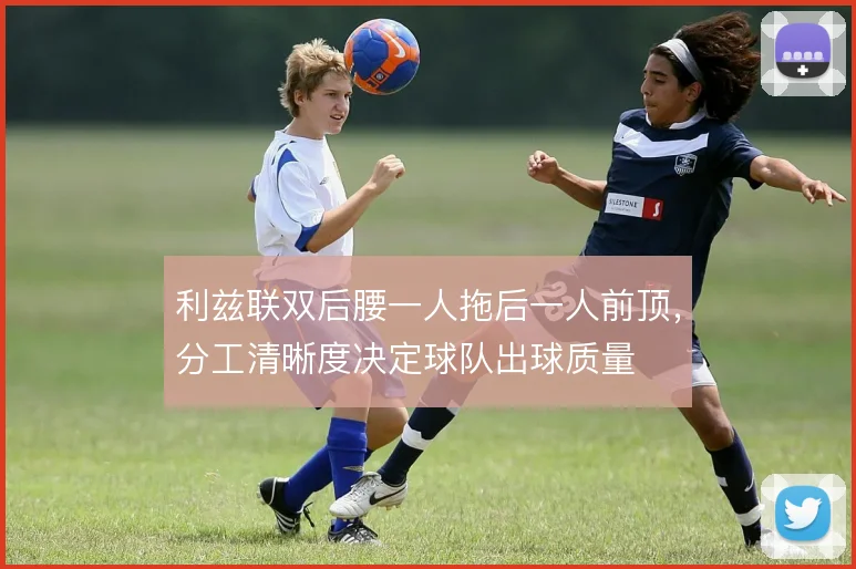 利兹联双后腰一人拖后一人前顶,分工清晰度决定球队出球质量